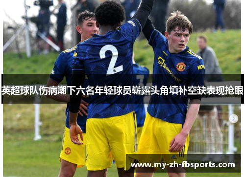 英超球队伤病潮下六名年轻球员崭露头角填补空缺表现抢眼