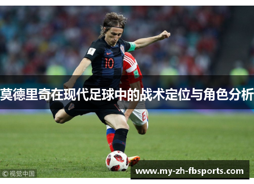 莫德里奇在现代足球中的战术定位与角色分析 莫德里奇在现代足球中的战术定位与角色分析