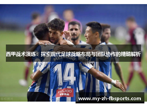 西甲战术演练：探索现代足球战略布局与团队协作的精髓解析