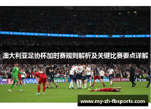 澳大利亚足协杯加时赛规则解析及关键比赛要点详解