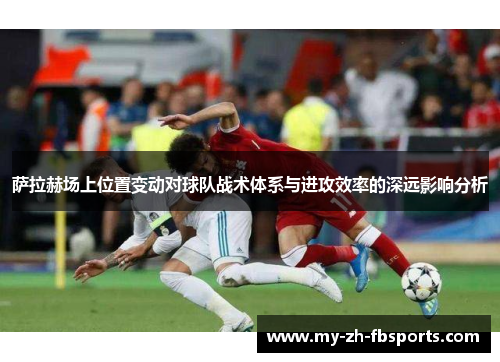 萨拉赫场上位置变动对球队战术体系与进攻效率的深远影响分析 萨拉赫场上位置变动对球队战术体系与进攻效率的深远影响分析