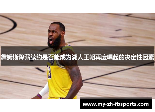 詹姆斯降薪续约是否能成为湖人王朝再度崛起的决定性因素
