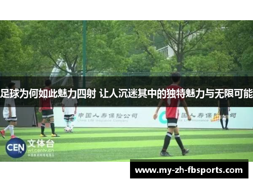 足球为何如此魅力四射 让人沉迷其中的独特魅力与无限可能