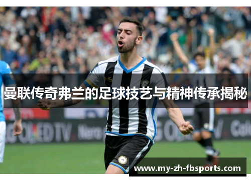 曼联传奇弗兰的足球技艺与精神传承揭秘 曼联传奇弗兰的足球技艺与精神传承揭秘