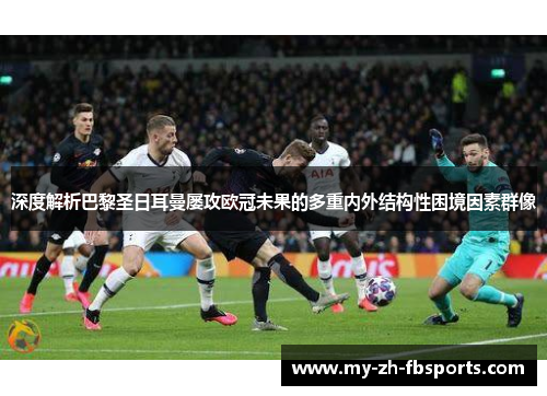 深度解析巴黎圣日耳曼屡攻欧冠未果的多重内外结构性困境因素群像 深度解析巴黎圣日耳曼屡攻欧冠未果的多重内外结构性困境因素群像
