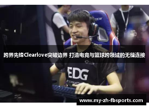 跨界先锋Clearlove突破边界 打造电竞与篮球跨领域的无缝连接 跨界先锋Clearlove突破边界 打造电竞与篮球跨领域的无缝连接