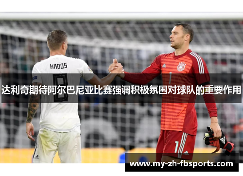 达利奇期待阿尔巴尼亚比赛强调积极氛围对球队的重要作用 达利奇期待阿尔巴尼亚比赛强调积极氛围对球队的重要作用