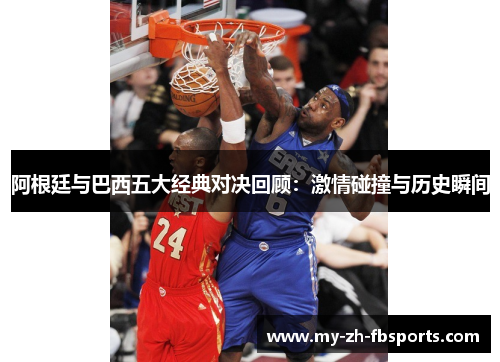 阿根廷与巴西五大经典对决回顾：激情碰撞与历史瞬间