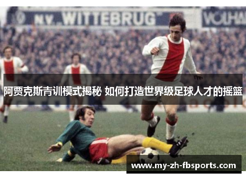 阿贾克斯青训模式揭秘 如何打造世界级足球人才的摇篮