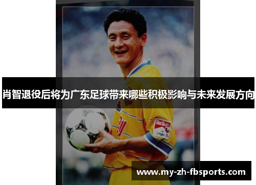 肖智退役后将为广东足球带来哪些积极影响与未来发展方向