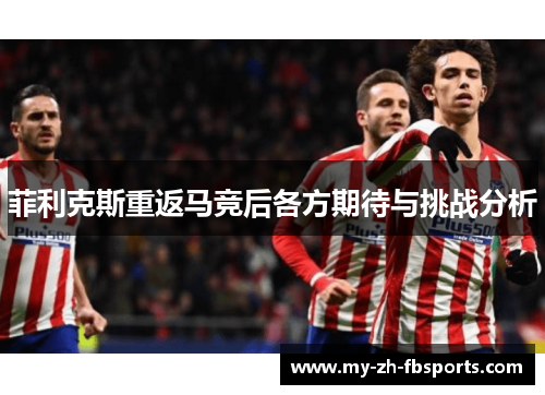 菲利克斯重返马竞后各方期待与挑战分析