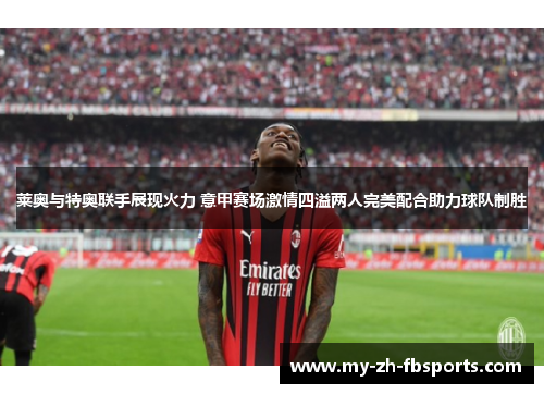 莱奥与特奥联手展现火力 意甲赛场激情四溢两人完美配合助力球队制胜 莱奥与特奥联手展现火力 意甲赛场激情四溢两人完美配合助力球队制胜