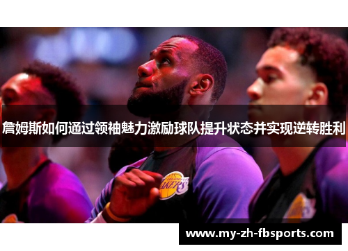 詹姆斯如何通过领袖魅力激励球队提升状态并实现逆转胜利 詹姆斯如何通过领袖魅力激励球队提升状态并实现逆转胜利