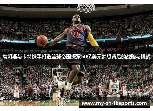 詹姆斯与卡特携手打造篮球帝国探索50亿美元梦想背后的战略与挑战 詹姆斯与卡特携手打造篮球帝国探索50亿美元梦想背后的战略与挑战