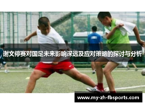谢文停赛对国足未来影响深远及应对策略的探讨与分析