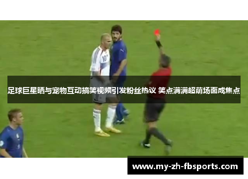 足球巨星晒与宠物互动搞笑视频引发粉丝热议 笑点满满超萌场面成焦点