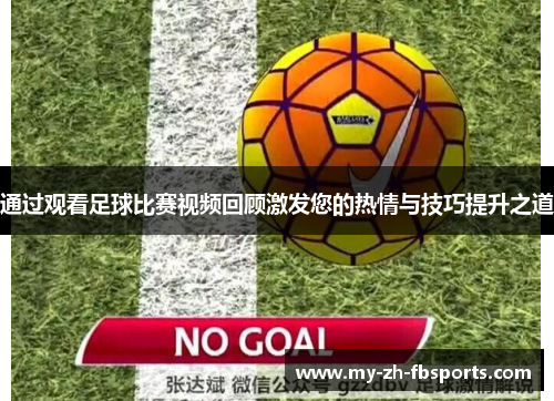 通过观看足球比赛视频回顾激发您的热情与技巧提升之道 通过观看足球比赛视频回顾激发您的热情与技巧提升之道