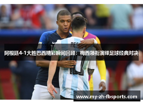 阿根廷4-1大胜巴西精彩瞬间回顾:梅西领衔演绎足球经典对决 阿根廷4-1大胜巴西精彩瞬间回顾:梅西领衔演绎足球经典对决