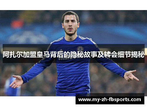 阿扎尔加盟皇马背后的隐秘故事及转会细节揭秘