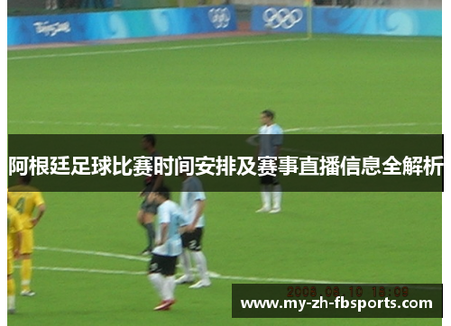 阿根廷足球比赛时间安排及赛事直播信息全解析
