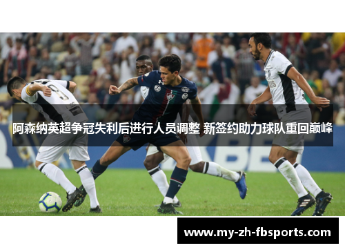 阿森纳英超争冠失利后进行人员调整 新签约助力球队重回巅峰