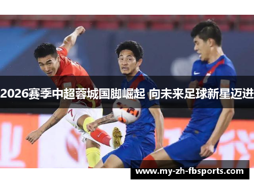 2026赛季中超蓉城国脚崛起 向未来足球新星迈进 2026赛季中超蓉城国脚崛起 向未来足球新星迈进