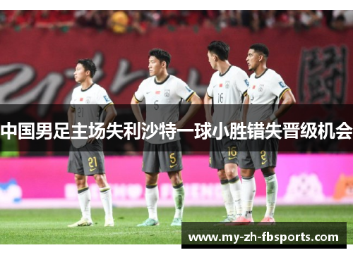 中国男足主场失利沙特一球小胜错失晋级机会 中国男足主场失利沙特一球小胜错失晋级机会
