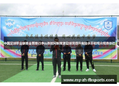 中国足球职业联赛全面推行净比赛时间制度激励球员提升竞技水平和观众观赛体验 中国足球职业联赛全面推行净比赛时间制度激励球员提升竞技水平和观众观赛体验
