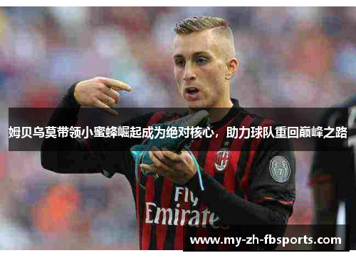 姆贝乌莫带领小蜜蜂崛起成为绝对核心,助力球队重回巅峰之路 姆贝乌莫带领小蜜蜂崛起成为绝对核心,助力球队重回巅峰之路