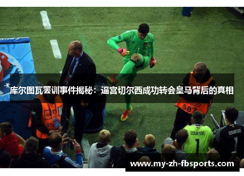 库尔图瓦罢训事件揭秘:逼宫切尔西成功转会皇马背后的真相 库尔图瓦罢训事件揭秘:逼宫切尔西成功转会皇马背后的真相