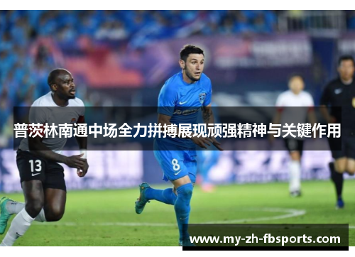 普茨林南通中场全力拼搏展现顽强精神与关键作用 普茨林南通中场全力拼搏展现顽强精神与关键作用