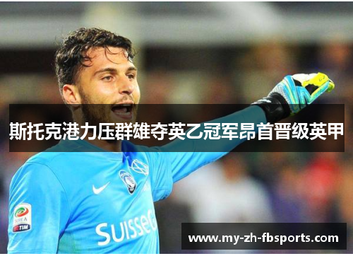 斯托克港力压群雄夺英乙冠军昂首晋级英甲 斯托克港力压群雄夺英乙冠军昂首晋级英甲