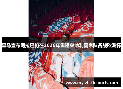 皇马宣布阿拉巴将在2026年重返奥地利国家队备战欧洲杯 皇马宣布阿拉巴将在2026年重返奥地利国家队备战欧洲杯