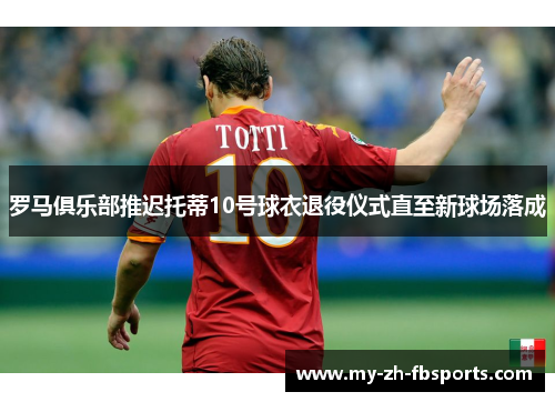 罗马俱乐部推迟托蒂10号球衣退役仪式直至新球场落成 罗马俱乐部推迟托蒂10号球衣退役仪式直至新球场落成