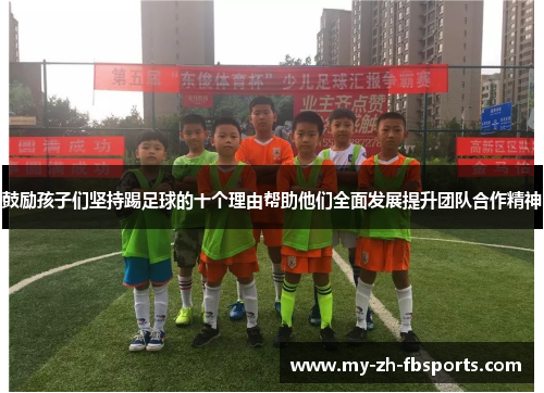 鼓励孩子们坚持踢足球的十个理由帮助他们全面发展提升团队合作精神 鼓励孩子们坚持踢足球的十个理由帮助他们全面发展提升团队合作精神