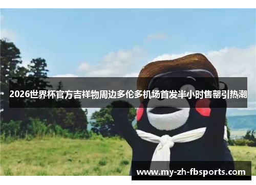 2026世界杯官方吉祥物周边多伦多机场首发半小时售罄引热潮 2026世界杯官方吉祥物周边多伦多机场首发半小时售罄引热潮