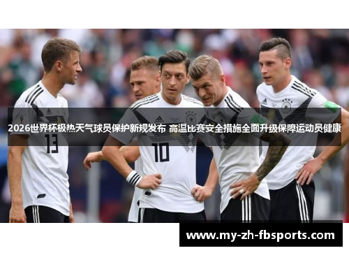 2026世界杯极热天气球员保护新规发布 高温比赛安全措施全面升级保障运动员健康