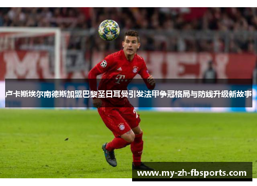 卢卡斯埃尔南德斯加盟巴黎圣日耳曼引发法甲争冠格局与防线升级新故事