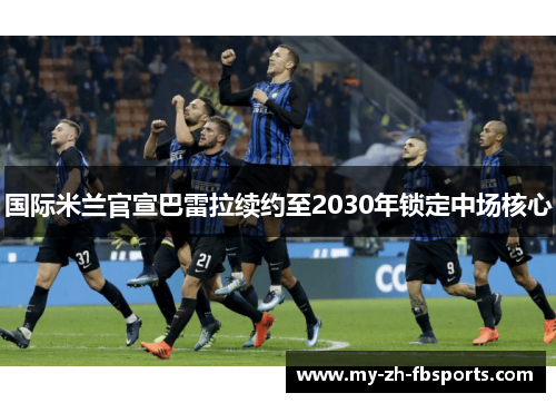 国际米兰官宣巴雷拉续约至2030年锁定中场核心