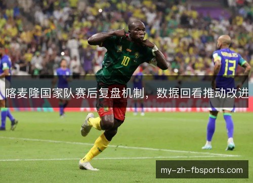 喀麦隆国家队赛后复盘机制,数据回看推动改进 喀麦隆国家队赛后复盘机制,数据回看推动改进
